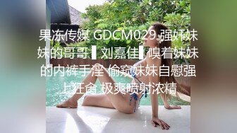 果冻传媒 GDCM029 强奸妹妹的哥哥 ▌刘嘉佳▌嗅着妹妹的内裤手淫 偷窥妹妹自慰强上狂肏 极爽喷射浓精