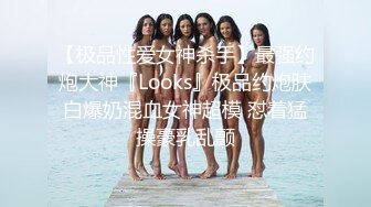 【极品性爱女神杀手】最强约炮大神『Looks』极品约炮肤白爆奶混血女神超模 怼着猛操豪乳乱颤