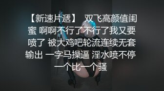 【新速片遞】  双飞高颜值闺蜜 啊啊不行了不行了我又要喷了 被大鸡吧轮流连续无套输出 一字马操逼 淫水喷不停 一个比一个骚 