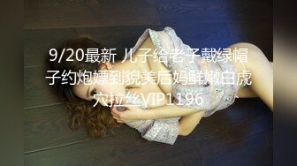 9/20最新 儿子给老子戴绿帽子约炮嫖到貌美后妈鲜嫩白虎穴拉丝VIP1196