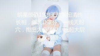 明星颜值19岁无敌美妞清纯长相，爆乳D罩杯，一线天粉穴，掏出大奶揉捏，翘起大屁股自慰