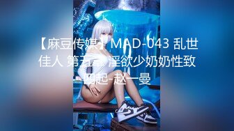 【麻豆传媒】MAD-043 乱世佳人 第五章 淫欲少奶奶性致四起-赵一曼