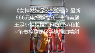 《女神嫩妹足交控必备》最新666元电报群福利~珠海美腿玉足小姐姐推特网红LISA私拍~龟责榨精裸足丝袜推油精射 (2)