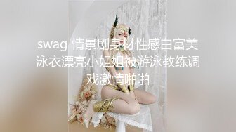 swag 情景剧身材性感白富美泳衣漂亮小姐姐被游泳教练调戏激情啪啪