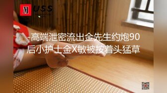 -高端泄密流出金先生约炮90后小护士金X敏被按着头猛草