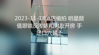 2023-11-18酒店偷拍 明星颜值眼镜反差婊和男友开房 手足口穴其上