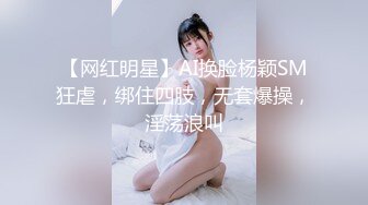 【网红明星】AI换脸杨颖SM狂虐，绑住四肢，无套爆操，淫荡浪叫