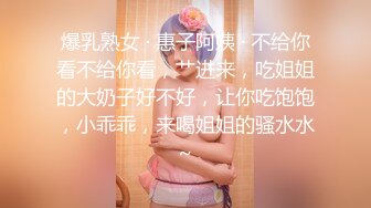 爆乳熟女 · 惠子阿姨 · 不给你看不给你看，艹进来，吃姐姐的大奶子好不好，让你吃饱饱，小乖乖，来喝姐姐的骚水水~