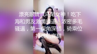   漂亮眼睛双马尾女神！吃下海和男友激情操逼！浓密多毛骚逼，第一视角深插，骑乘位打桩机爽翻