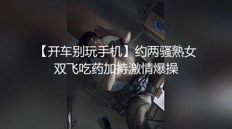 【开车别玩手机】约两骚熟女双飞吃药加持激情爆操