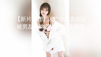 【新片速遞】大奶女友洗浴完被男友各种姿势肏❤️还偷偷拍下来