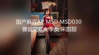 国产麻豆AV MSD MSD030 兽欲交欢女学员 宋甜甜