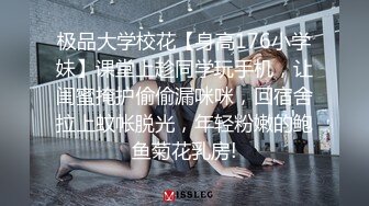 极品大学校花【身高176小学妹】课堂上趁同学玩手机，让闺蜜掩护偷偷漏咪咪，回宿舍拉上蚊帐脱光，年轻粉嫩的鲍鱼菊花乳房!