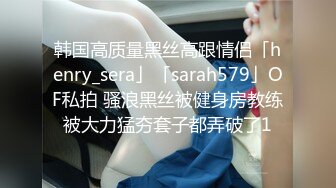 韩国高质量黑丝高跟情侣「henry_sera」「sarah579」OF私拍 骚浪黑丝被健身房教练被大力猛夯套子都弄破了1