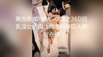 果冻传媒91MS-008之36D巨乳淫女的肉体情欲掐脖后入颜射吞精