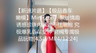 【新速片遞】【极品香车❤️嫩模】MinHarin✨ 黑丝情趣诱惑珍珠内裤遮不住嫩鲍 究极爆乳香车女神 财阀专属极品玩物[4.5G/MP4/12:24]