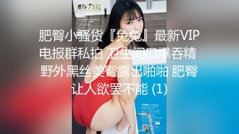 肥臀小骚货『兔兔』最新VIP电报群私拍 卫生间口爆吞精 野外黑丝美臀露出啪啪 肥臀让人欲罢不能 (1)