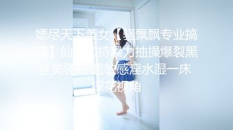 嫖尽天下美女【骚飘飘专业搞鸡】仙药加持暴力抽操爆裂黑丝美骚妇 超敏感淫水湿一床 探花视角