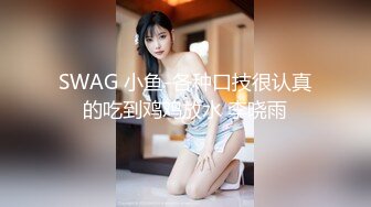 SWAG 小鱼-各种口技很认真的吃到鸡鸡放水 李晓雨