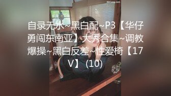 自录无水~黑白配~P3【华仔勇闯东南亚】大秀合集~调教爆操~黑白反差~性爱椅【17V】 (10)