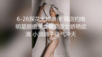 6-26探花大神辟帝 酒店约炮明星颜值美女窈窕欲女娇艳欲滴 小浪蹄子骚气冲天