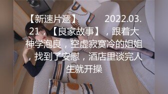 【新速片遞】  ⭐⭐⭐2022.03.21，【良家故事】，跟着大神学泡良，空虚寂寞冷的姐姐，找到了安慰，酒店里谈完人生就开操