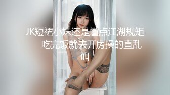 JK短裙小妹还是懂点江湖规矩❤️吃完饭就去开房操的直乱叫