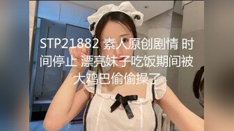 STP21882 素人原创剧情 时间停止 漂亮妹子吃饭期间被大鸡巴偷偷操了