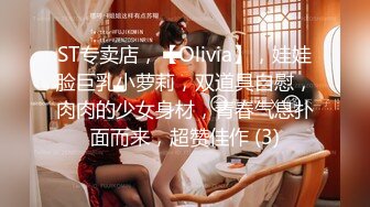 ST专卖店，【Olivia】，娃娃脸巨乳小萝莉，双道具自慰，肉肉的少女身材，青春气息扑面而来，超赞佳作 (3)