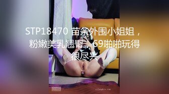 STP18470 苗条外围小姐姐，粉嫩美乳翘臀，69啪啪玩得很尽兴