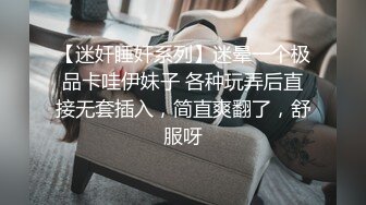 【迷奸睡奸系列】迷晕一个极品卡哇伊妹子 各种玩弄后直接无套插入，简直爽翻了，舒服呀