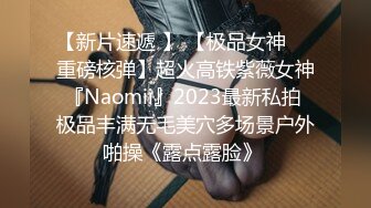 【新片速遞 】 【极品女神❤️重磅核弹】超火高铁紫薇女神『Naomii』2023最新私拍 极品丰满无毛美穴多场景户外啪操《露点露脸》 