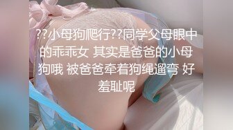 ??小母狗爬行??同学父母眼中的乖乖女 其实是爸爸的小母狗哦 被爸爸牵着狗绳遛弯 好羞耻呢