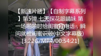 【新速片遞】【自制字幕系列】第5弹 七天探花眼睛妹 第一场啪啪时给闺蜜打电话，瞬间就被闺蜜识破(中文字幕版) [3.22G/MP4/00:54:21]