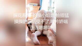 探花系列-约操小姐姐,抽插猛操操的妹纸受不了,呻吟娇喘连连嗯嗯叫