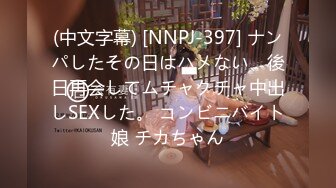 (中文字幕) [NNPJ-397] ナンパしたその日はハメない、後日再会してムチャクチャ中出しSEXした。 コンビニバイト娘 チカちゃん