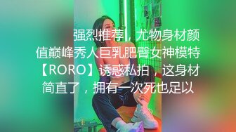 ⚫️⚫️强烈推荐，尤物身材颜值巅峰秀人巨乳肥臀女神模特【RORO】诱惑私拍，这身材简直了，拥有一次死也足以