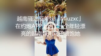 越南骚浪反差妹「Miuzxc」在约炮APP上约了一个年轻漂亮的越南妹用鸡巴喂饱她