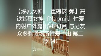 【爆乳女神❤️重磅核_弹】高铁紫薇女神『Naomii』性爱内射户外露出VIP订阅 与男友众多刺激场所性爱中出 第二季 (4)