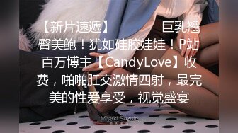 【新片速遞】   ⚫️⚫️巨乳翘臀美鲍！犹如硅胶娃娃！P站百万博主【CandyLove】收费，啪啪肛交激情四射，最完美的性爱享受，视觉盛宴