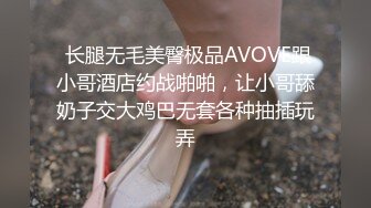  长腿无毛美臀极品AVOVE跟小哥酒店约战啪啪，让小哥舔奶子交大鸡巴无套各种抽插玩弄