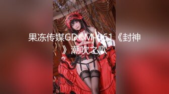 果冻传媒GDCM-061《封神》潮吹之歌