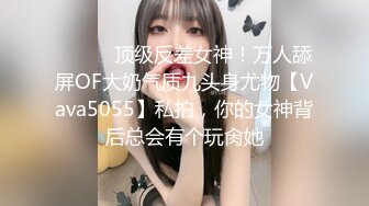 ⚫️⚫️顶级反差女神！万人舔屏OF大奶气质九头身尤物【Vava5055】私拍，你的女神背后总会有个玩肏她