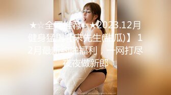 ★☆全网推荐☆★2023.12月健身猛男【宋先生(甜瓜)】 12月最新约啪福利，一网打尽夜夜做新郎