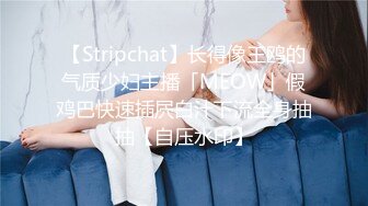 【Stripchat】长得像王鸥的气质少妇主播「MEOW」假鸡巴快速插屄白汁下流全身抽抽【自压水印】