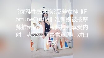 ?优雅性感尤物?反差女神〖FortuneCuttie〗准新娘被按摩师推倒插入，从矜持到享受内射，老公头顶青青草原，对白精彩