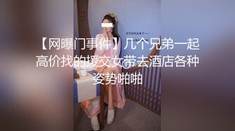 【网曝门事件】几个兄弟一起高价找的援交女带去酒店各种姿势啪啪