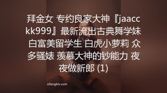 拜金女 专约良家大神『jaacckk999』最新流出古典舞学妹 白富美留学生 白虎小萝莉 众多骚婊 羡慕大神的钞能力 夜夜做新郎 (1)