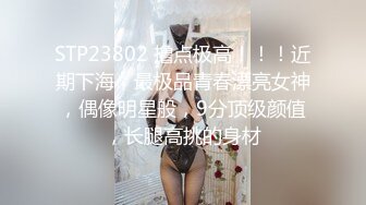 STP23802 撸点极高！！！近期下海，最极品青春漂亮女神，偶像明星般，9分顶级颜值，长腿高挑的身材