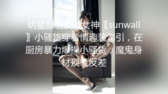 明星颜值反差女神〖sunwall〗小骚货穿着情趣装勾引，在厨房暴力爆操小骚货，魔鬼身材顶级反差